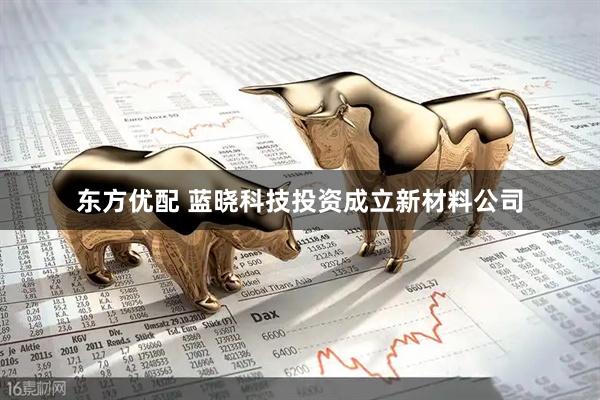 东方优配 蓝晓科技投资成立新材料公司
