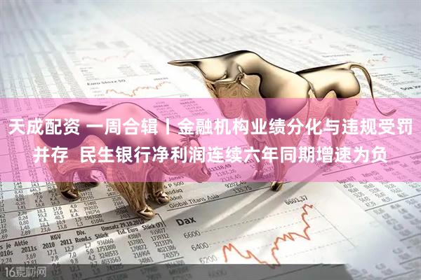 天成配资 一周合辑丨金融机构业绩分化与违规受罚并存  民生银行净利润连续六年同期增速为负