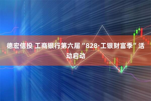德宏信投 工商银行第六届“828·工银财富季”活动启动