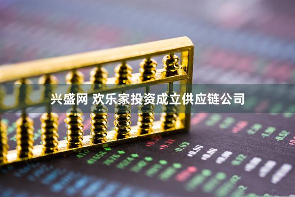 兴盛网 欢乐家投资成立供应链公司