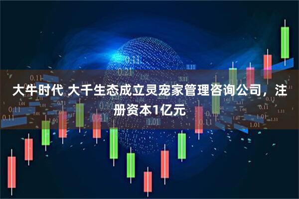大牛时代 大千生态成立灵宠家管理咨询公司，注册资本1亿元