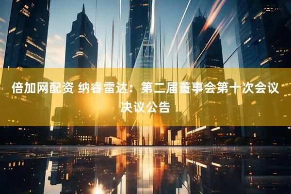 倍加网配资 纳睿雷达：第二届董事会第十次会议决议公告