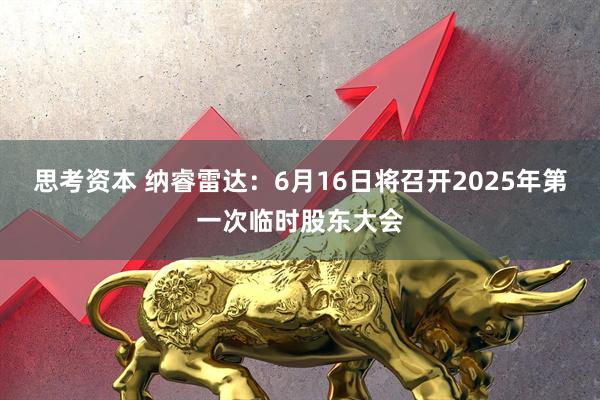 思考资本 纳睿雷达：6月16日将召开2025年第一次临时股东大会