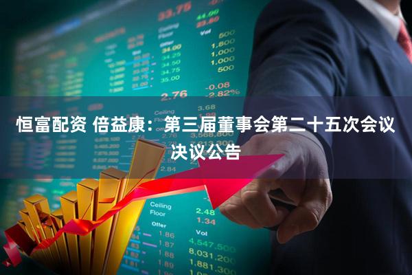 恒富配资 倍益康：第三届董事会第二十五次会议决议公告
