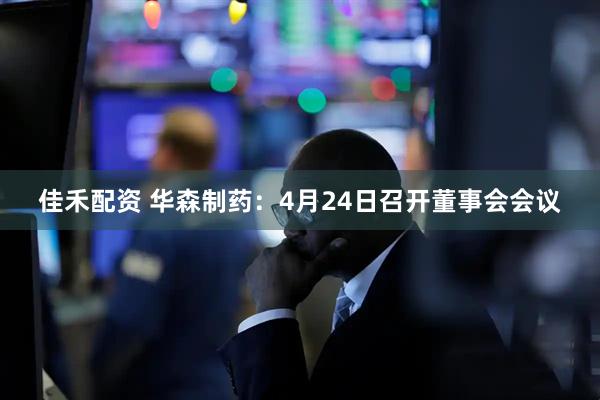 佳禾配资 华森制药：4月24日召开董事会会议