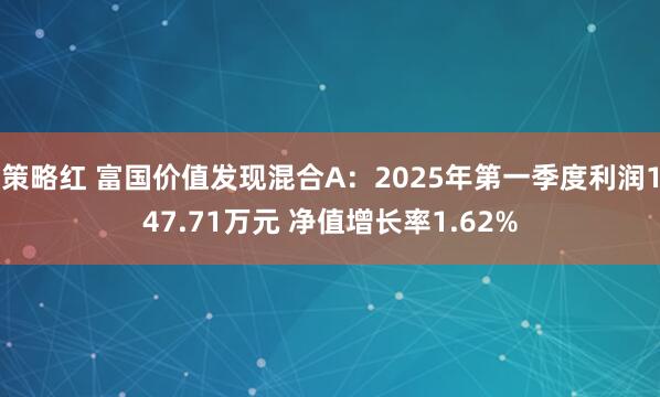策略红 富国价值发现混合A：2025年第一季度利润147.71万元 净值增长率1.62%