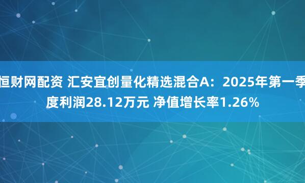 恒财网配资 汇安宜创量化精选混合A：2025年第一季度利润28.12万元 净值增长率1.26%