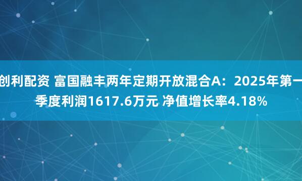 创利配资 富国融丰两年定期开放混合A：2025年第一季度利润1617.6万元 净值增长率4.18%