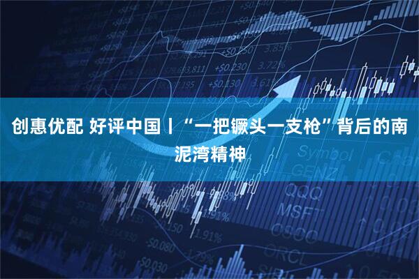 创惠优配 好评中国丨“一把镢头一支枪”背后的南泥湾精神