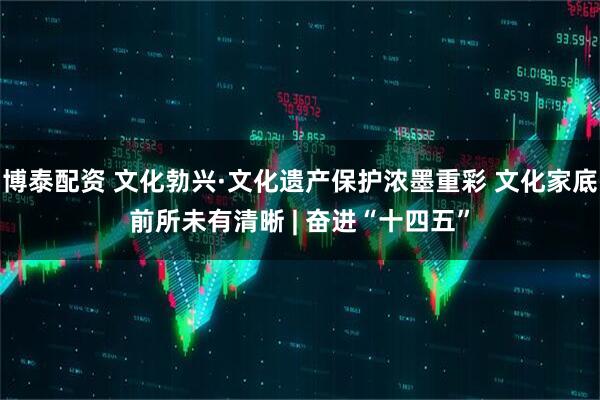 博泰配资 文化勃兴·文化遗产保护浓墨重彩 文化家底前所未有清晰 | 奋进“十四五”