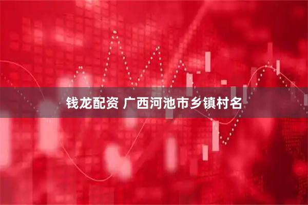 钱龙配资 广西河池市乡镇村名