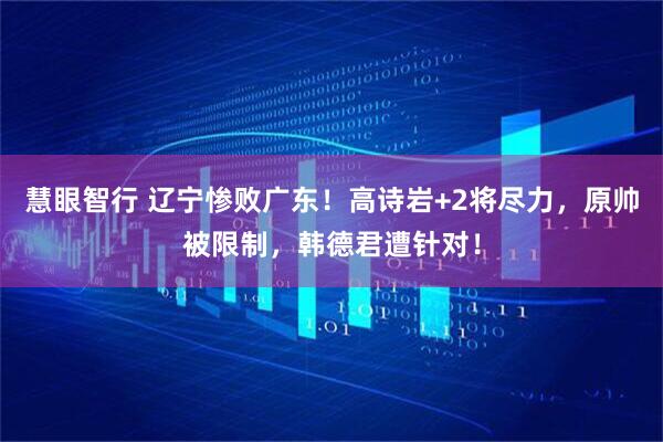 慧眼智行 辽宁惨败广东！高诗岩+2将尽力，原帅被限制，韩德君遭针对！