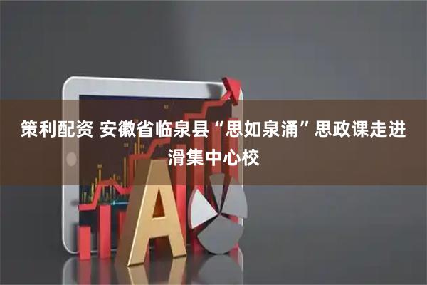 策利配资 安徽省临泉县“思如泉涌”思政课走进滑集中心校