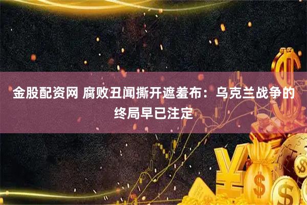 金股配资网 腐败丑闻撕开遮羞布：乌克兰战争的终局早已注定