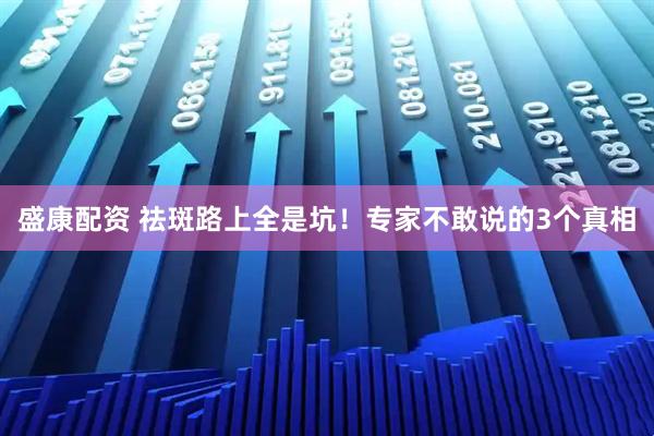 盛康配资 祛斑路上全是坑！专家不敢说的3个真相