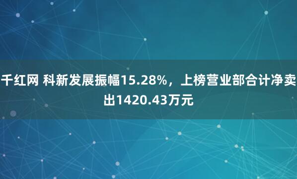 千红网 科新发展振幅15.28%，上榜营业部合计净卖出1420.43万元