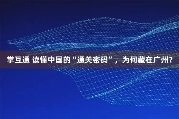 掌互通 读懂中国的“通关密码”，为何藏在广州？
