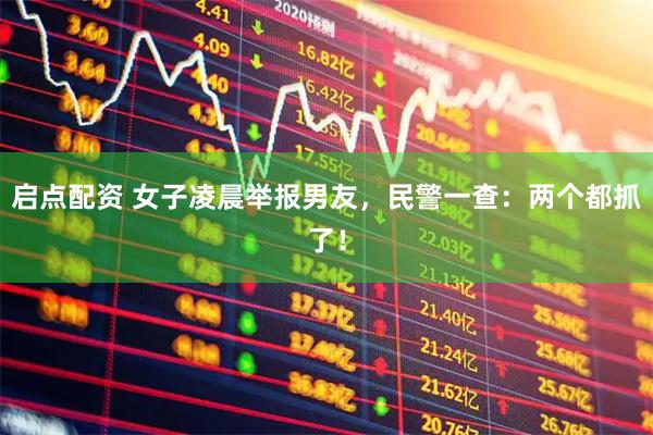 启点配资 女子凌晨举报男友，民警一查：两个都抓了！