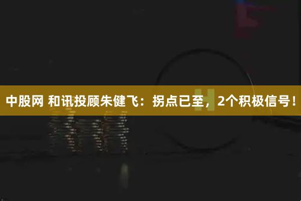 中股网 和讯投顾朱健飞：拐点已至，2个积极信号！