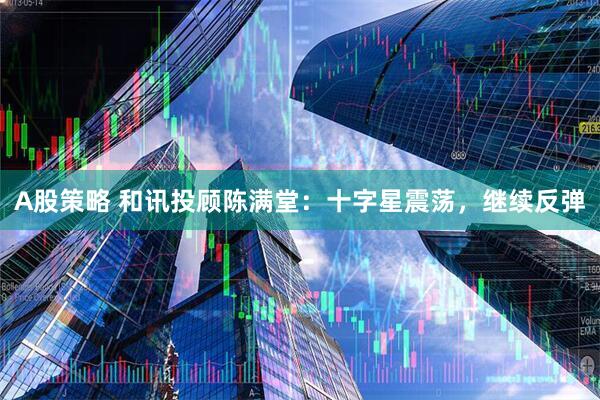 A股策略 和讯投顾陈满堂：十字星震荡，继续反弹