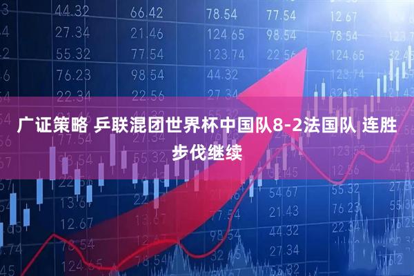 广证策略 乒联混团世界杯中国队8-2法国队 连胜步伐继续