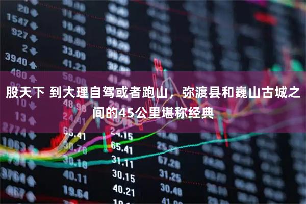 股天下 到大理自驾或者跑山，弥渡县和巍山古城之间的45公里堪称经典