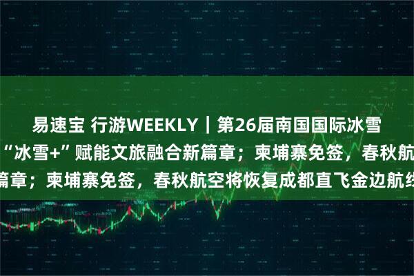 易速宝 行游WEEKLY｜第26届南国国际冰雪节即将启幕，西岭雪山以“冰雪+”赋能文旅融合新篇章；柬埔寨免签，春秋航空将恢复成都直飞金边航线
