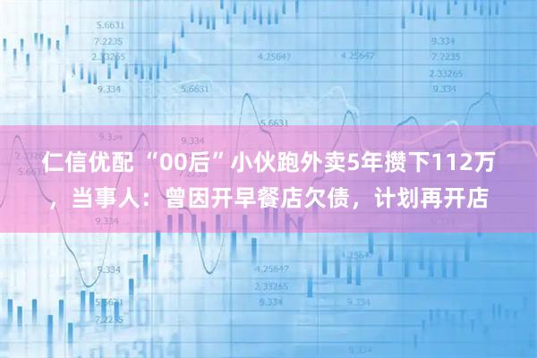 仁信优配 “00后”小伙跑外卖5年攒下112万,当事人:曾因开早餐店欠债,计划再开店