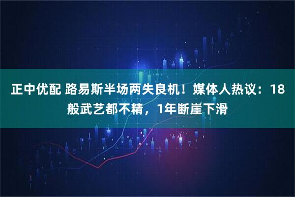 正中优配 路易斯半场两失良机!媒体人热议:18般武艺都不精,1年断崖下滑