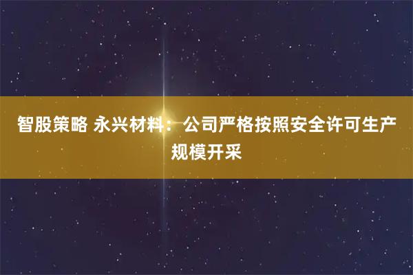 智股策略 永兴材料：公司严格按照安全许可生产规模开采