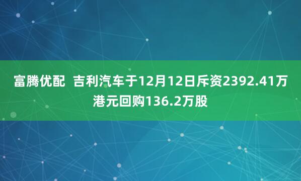 富腾优配  吉利汽车于12月12日斥资2392.41万港元回购136.2万股