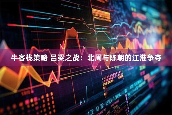 牛客栈策略 吕梁之战：北周与陈朝的江淮争夺