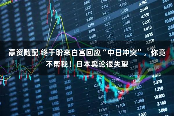 豪资随配 终于盼来白宫回应“中日冲突”，你竟不帮我！日本舆论很失望