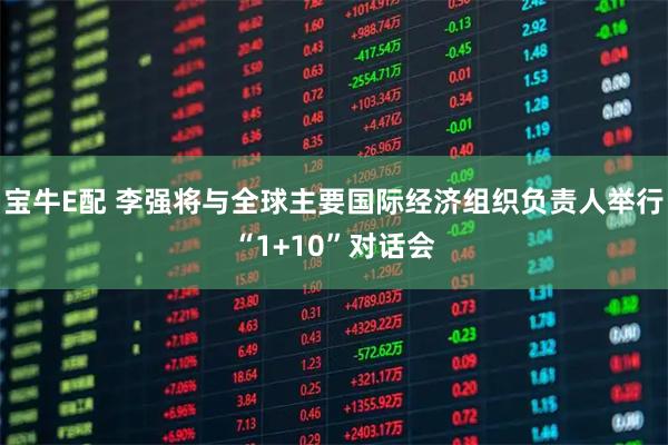 宝牛E配 李强将与全球主要国际经济组织负责人举行“1+10”对话会