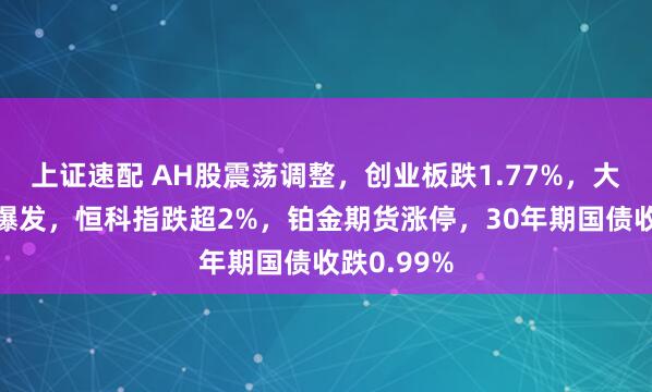 上证速配 AH股震荡调整,创业板跌1.77%,大消费全面爆发,恒科指跌超2%,铂金期货涨停,30年期国债收跌0.99%