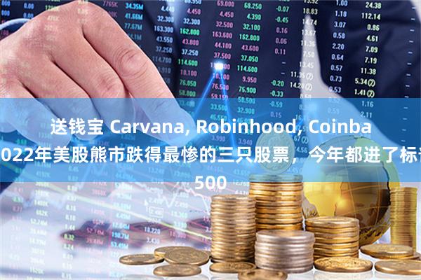 送钱宝 Carvana, Robinhood, Coinbase--2022年美股熊市跌得最惨的三只股票,今年都进了标普500