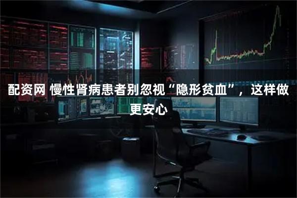 配资网 慢性肾病患者别忽视“隐形贫血”,这样做更安心