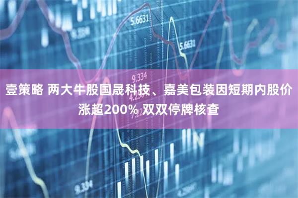 壹策略 两大牛股国晟科技、嘉美包装因短期内股价涨超200% 双双停牌核查