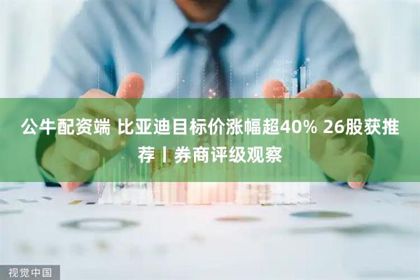 公牛配资端 比亚迪目标价涨幅超40% 26股获推荐丨券商评级观察