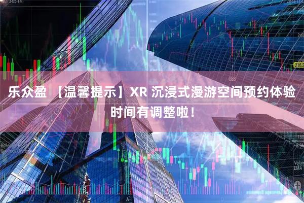 乐众盈 【温馨提示】XR 沉浸式漫游空间预约体验时间有调整啦！