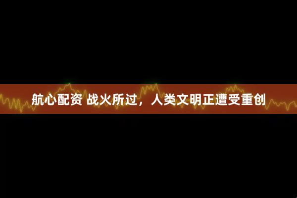 航心配资 战火所过,人类文明正遭受重创