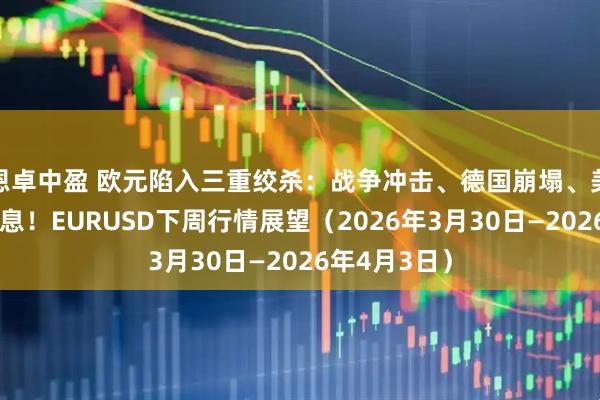 恩卓中盈 欧元陷入三重绞杀：战争冲击、德国崩塌、美联储封杀降息！EURUSD下周行情展望（2026年3月30日—2026年4月3日）