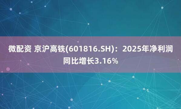 微配资 京沪高铁(601816.SH)：2025年净利润同比增长3.16%