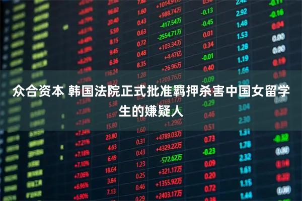 众合资本 韩国法院正式批准羁押杀害中国女留学生的嫌疑人